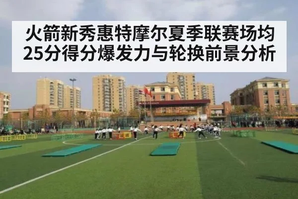 火箭新秀惠特摩尔夏季联赛场均25分得分爆发力与轮换前景分析