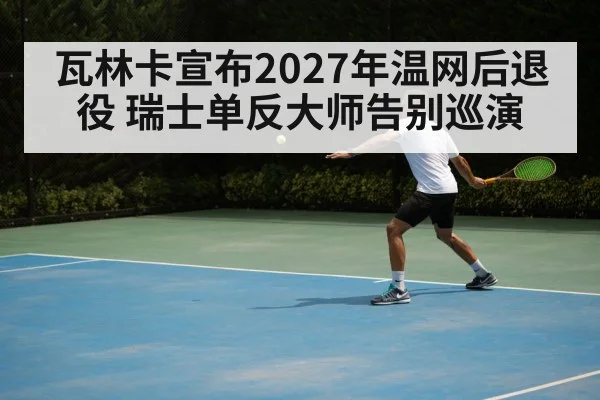 瓦林卡宣布2027年温网后退役 瑞士单反大师告别巡演