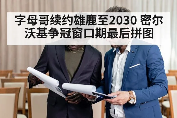 字母哥续约雄鹿至2030 密尔沃基争冠窗口期最后拼图