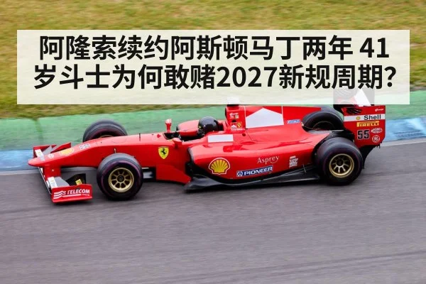 阿隆索续约阿斯顿马丁两年 41岁斗士为何敢赌2027新规周期？